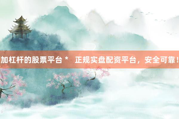 加杠杆的股票平台 *   正规实盘配资平台，安全可靠！