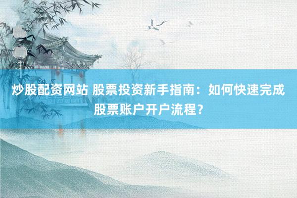 炒股配资网站 股票投资新手指南：如何快速完成股票账户开户流程？