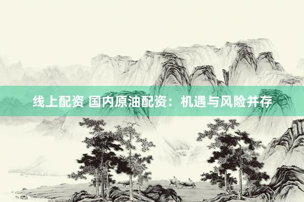 线上配资 国内原油配资：机遇与风险并存