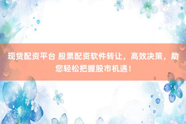 现货配资平台 股票配资软件转让，高效决策，助您轻松把握股市机遇！