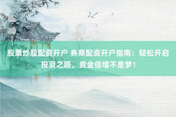 股票炒股配资开户 券商配资开户指南：轻松开启投资之路，资金倍增不是梦！