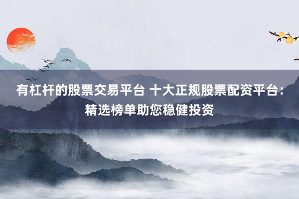 有杠杆的股票交易平台 十大正规股票配资平台：精选榜单助您稳健投资