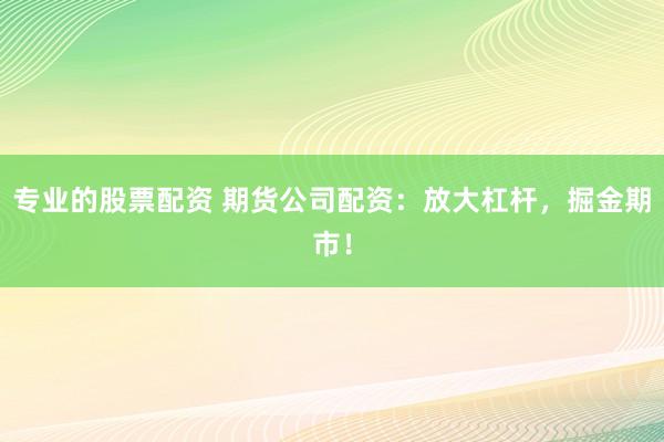 专业的股票配资 期货公司配资：放大杠杆，掘金期市！