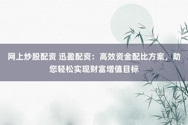 网上炒股配资 迅盈配资：高效资金配比方案，助您轻松实现财富增值目标