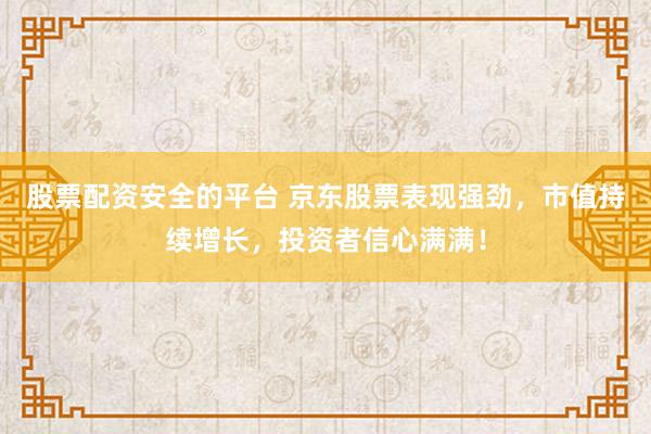 股票配资安全的平台 京东股票表现强劲，市值持续增长，投资者信心满满！