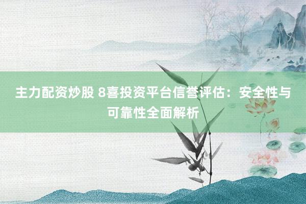 主力配资炒股 8喜投资平台信誉评估：安全性与可靠性全面解析