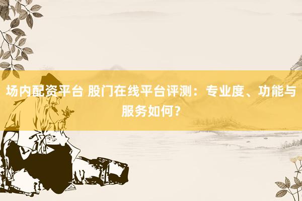 场内配资平台 股门在线平台评测：专业度、功能与服务如何？