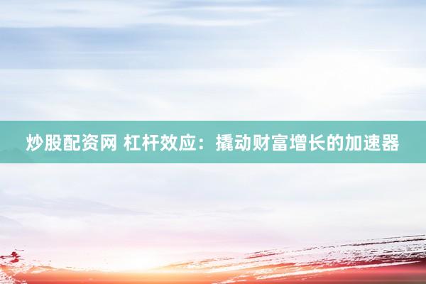炒股配资网 杠杆效应：撬动财富增长的加速器