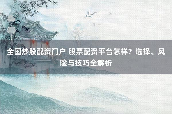 全国炒股配资门户 股票配资平台怎样？选择、风险与技巧全解析