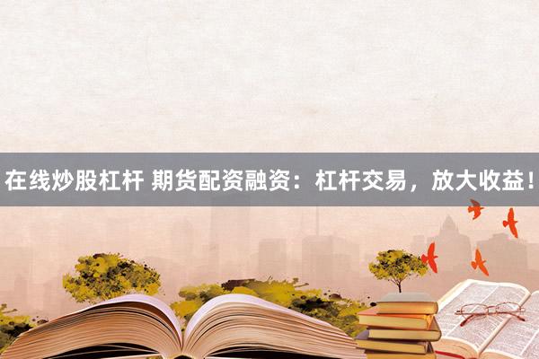 在线炒股杠杆 期货配资融资：杠杆交易，放大收益！