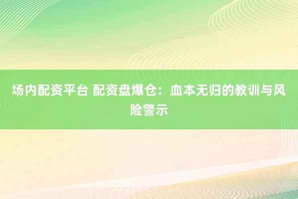 场内配资平台 配资盘爆仓：血本无归的教训与风险警示