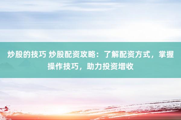炒股的技巧 炒股配资攻略：了解配资方式，掌握操作技巧，助力投资增收