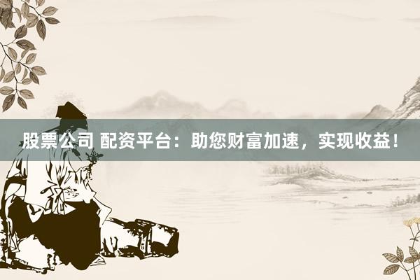 股票公司 配资平台：助您财富加速，实现收益！