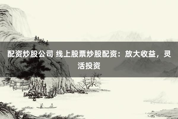 配资炒股公司 线上股票炒股配资：放大收益，灵活投资