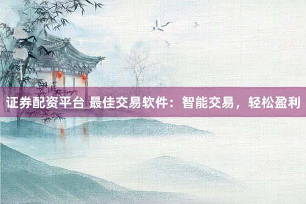 证券配资平台 最佳交易软件：智能交易，轻松盈利