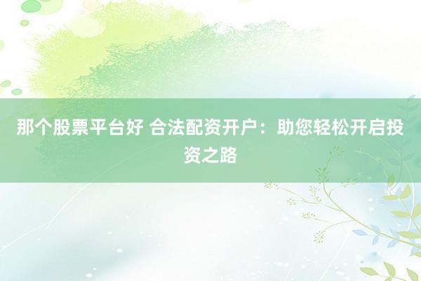 那个股票平台好 合法配资开户：助您轻松开启投资之路