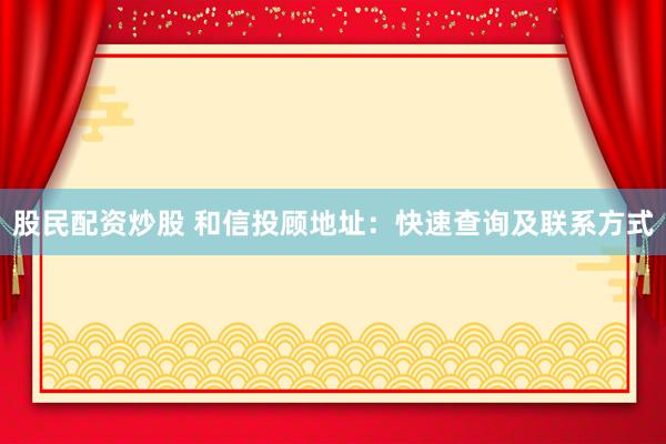 股民配资炒股 和信投顾地址：快速查询及联系方式