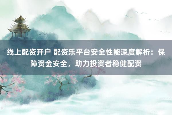 线上配资开户 配资乐平台安全性能深度解析：保障资金安全，助力投资者稳健配资