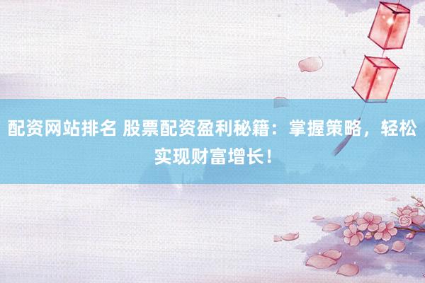 配资网站排名 股票配资盈利秘籍：掌握策略，轻松实现财富增长！